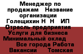 Менеджер по продажам › Название организации ­ Голещихин Н. Н., ИП › Отрасль предприятия ­ Услуги для бизнеса › Минимальный оклад ­ 21 000 - Все города Работа » Вакансии   . Томская обл.,Кедровый г.